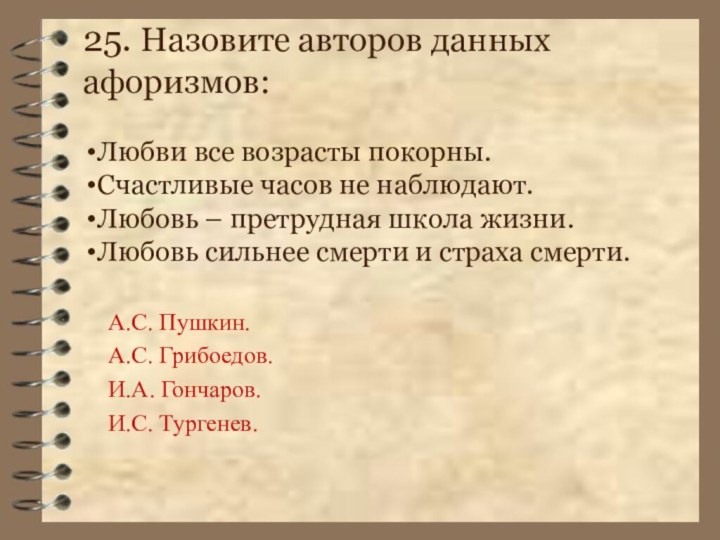 25. Назовите авторов данных афоризмов:  А.С. Пушкин.А.С. Грибоедов.И.А. Гончаров.И.С. Тургенев.Любви все