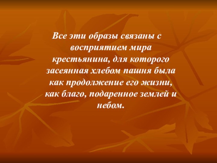 Все эти образы связаны с восприятием мира крестьянина, для которого засеянная хлебом