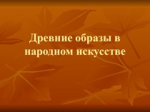 Презентация по ИЗО  Древние образы в народном искусстве.