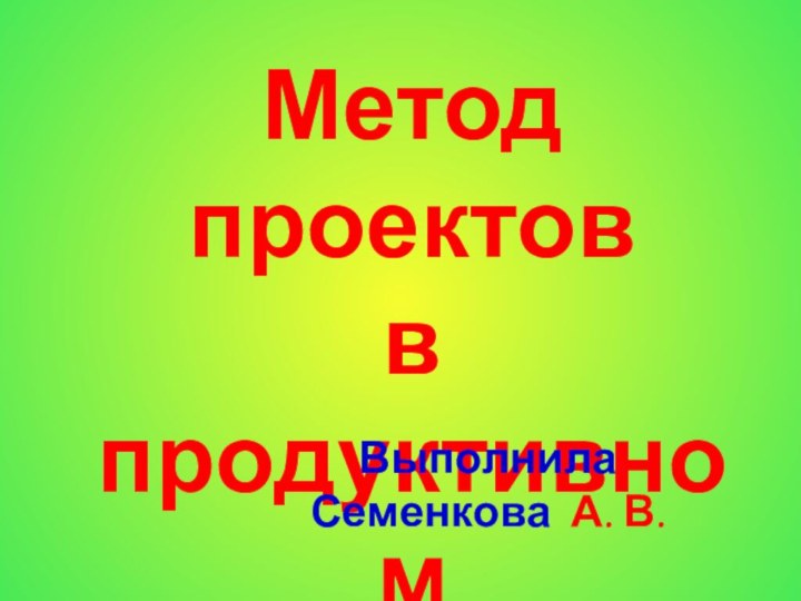 Метод проектов в продуктивном  обученииВыполнила Семенкова А. В.