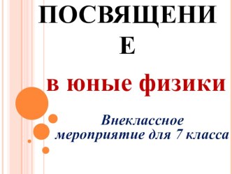 Презентация внешкольного мероприятия по физике на тему Посвящение в юные физики