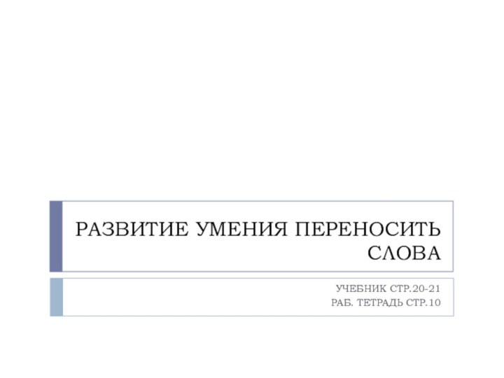 РАЗВИТИЕ УМЕНИЯ ПЕРЕНОСИТЬ СЛОВАУЧЕБНИК СТР.20-21РАБ. ТЕТРАДЬ СТР.10