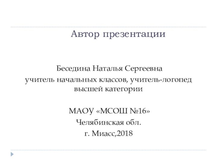 Автор презентации Беседина Наталья Сергеевнаучитель начальных классов, учитель-логопед высшей категории МАОУ «МСОШ №16»Челябинская обл. г. Миасс,2018