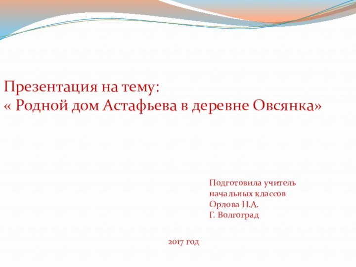 Презентация на тему:« Родной дом Астафьева в деревне Овсянка»Подготовила учительначальных классовОрлова Н.А.Г. Волгоград2017 год