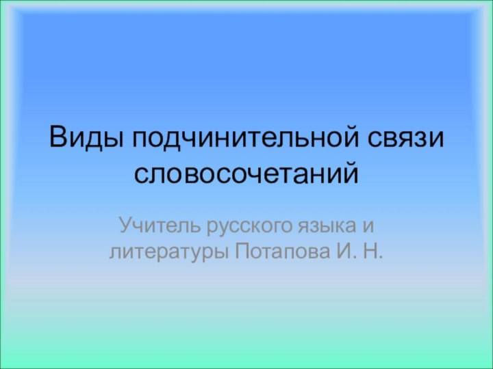 Виды подчинительной связи словосочетанийУчитель русского языка и литературы Потапова И. Н.