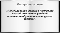 Мастер-класс по теме Использование приемов РКМЧП как способ повышения учебной мотивации обучающихся на уроках физики.