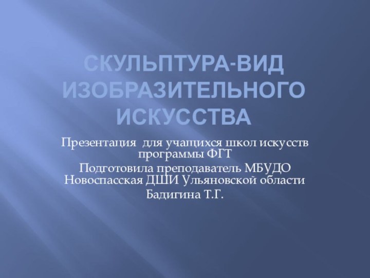 СКУЛЬПТУРА-ВИД изобразительного искусстваПрезентация для учащихся школ искусств программы ФГТПодготовила преподаватель МБУДО Новоспасская ДШИ Ульяновской областиБадигина Т.Г.