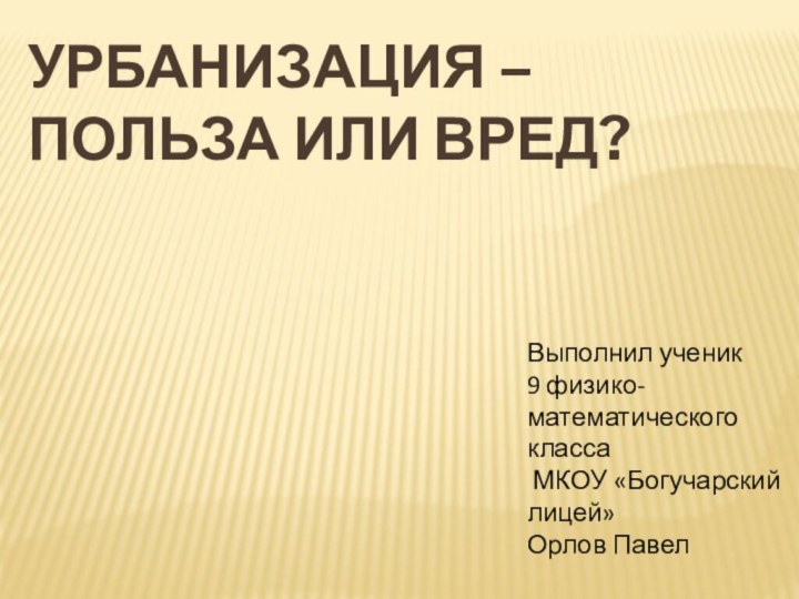 Урбанизация – польза или вред?Выполнил ученик 9 физико-математического класса МКОУ «Богучарский лицей»Орлов Павел