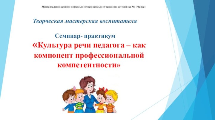 «Культура речи педагога – как компонент профессиональной компетентности»Творческая мастерская воспитателяСеминар- практикумМуниципальное казенное