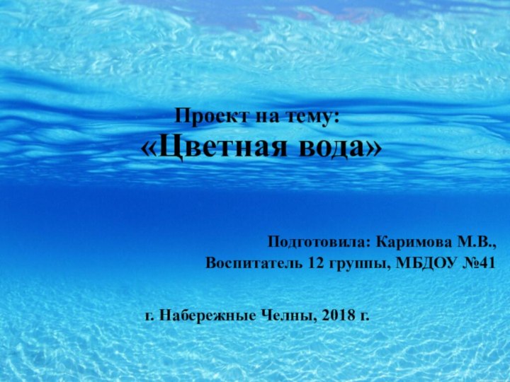 Проект на тему: «Цветная вода»Подготовила: Каримова М.В., Воспитатель 12 группы, МБДОУ №41г. Набережные Челны, 2018 г.