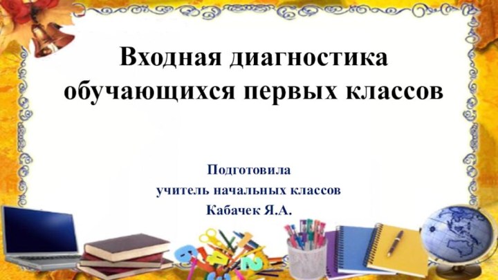 Входная диагностика обучающихся первых классовПодготовилаучитель начальных классовКабачек Я.А.