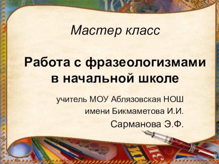 Мастер класс  Работа с фразеологизмами в начальной школеучитель МОУ Аблязовская НОШимени Бикмаметова И.И.Сарманова Э.Ф.