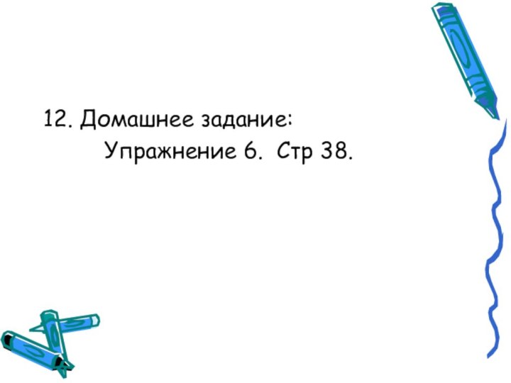 12. Домашнее задание:     Упражнение 6. Стр 38.