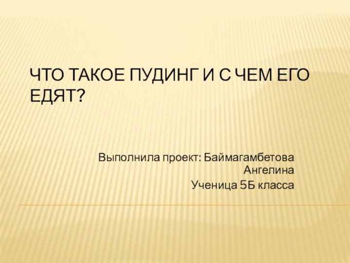 Что такое пудинг и с чем его едят?Выполнила проект: Баймагамбетова АнгелинаУченица 5Б класса