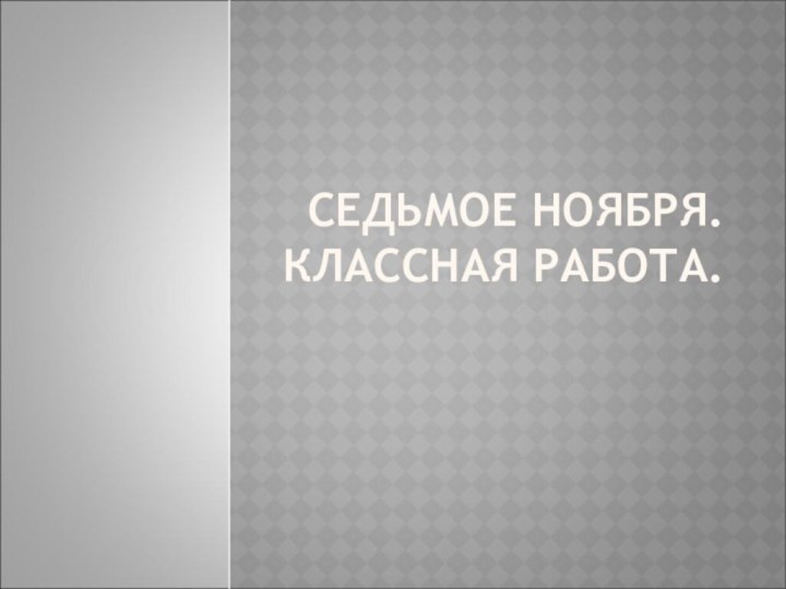 СЕДЬМОЕ НОЯБРЯ. КЛАССНАЯ РАБОТА.