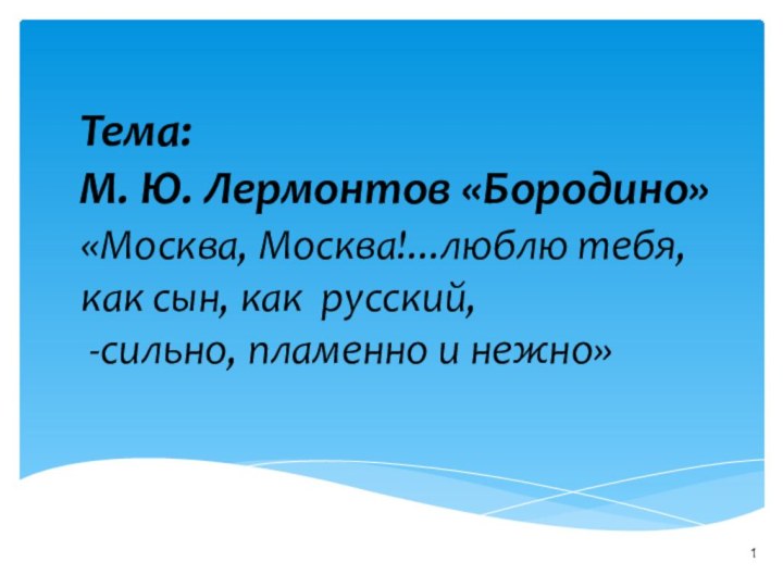 Тема:М. Ю. Лермонтов «Бородино»«Москва, Москва!...люблю тебя, как сын, как русский,