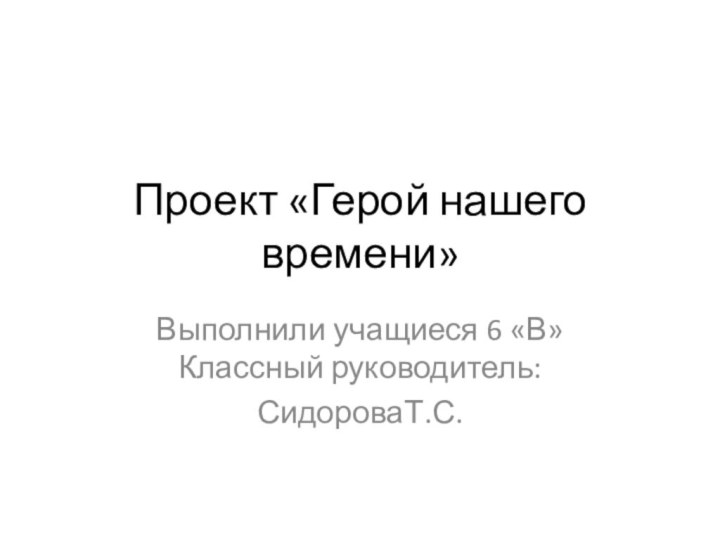 Проект «Герой нашего времени»Выполнили учащиеся 6 «В» Классный руководитель:СидороваТ.С.