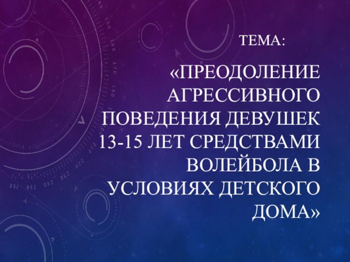 «ПРЕОДОЛЕНИЕ АГРЕССИВНОГО ПОВЕДЕНИЯ ДЕВУШЕК 13-15 ЛЕТ СРЕДСТВАМИ ВОЛЕЙБОЛА В УСЛОВИЯХ ДЕТСКОГО ДОМА»ТЕМА: