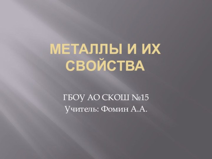 Металлы и их свойстваГБОУ АО СКОШ №15 Учитель: Фомин А.А.