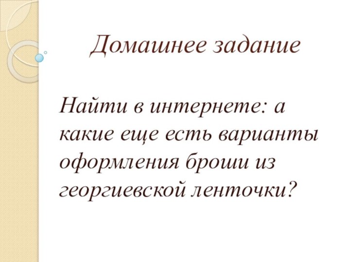 Домашнее заданиеНайти в интернете: а какие еще есть варианты оформления броши из георгиевской ленточки?