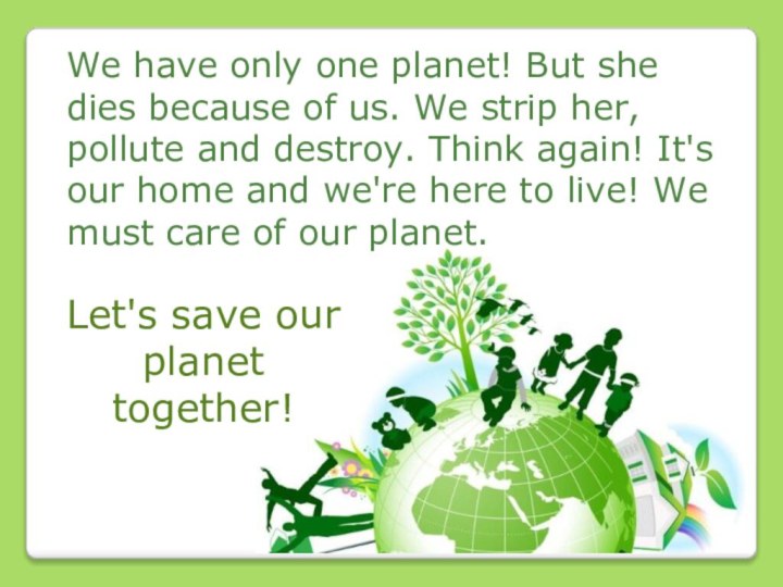 We have only one planet! But she dies because of us. We