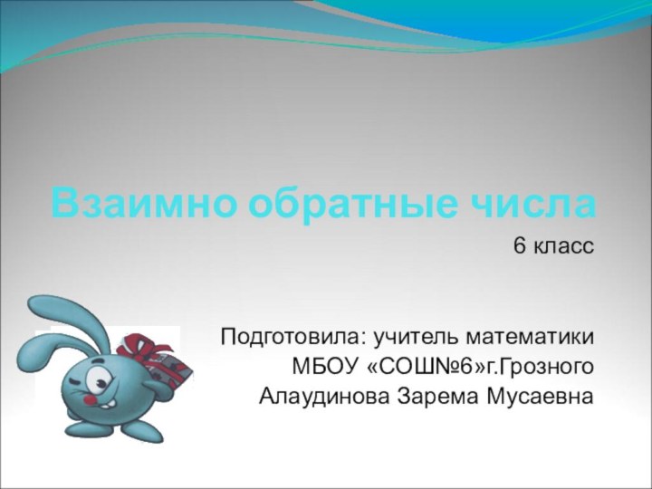 Взаимно обратные числа6 классПодготовила: учитель математикиМБОУ «СОШ№6»г.ГрозногоАлаудинова Зарема Мусаевна