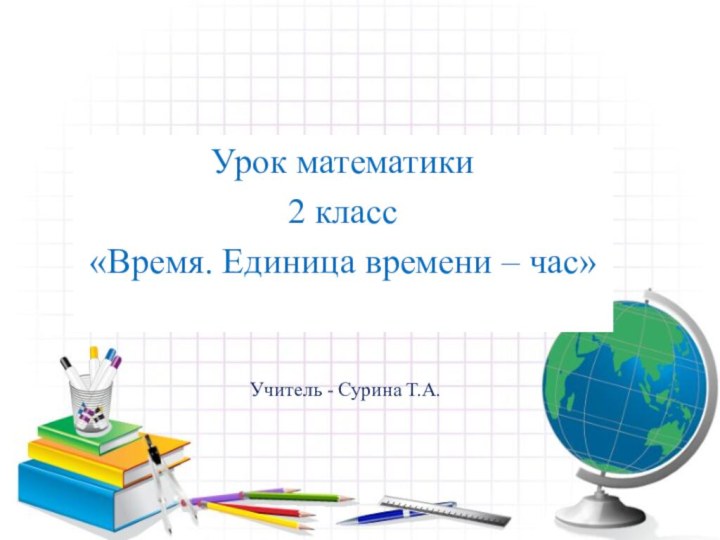 Урок математики 2 класс«Время. Единица времени – час»Учитель - Сурина Т.А.