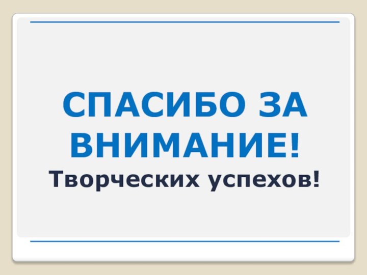 СПАСИБО ЗА ВНИМАНИЕ!Творческих успехов!