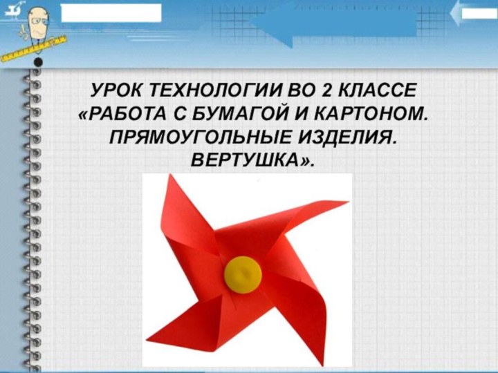 УРОК ТЕХНОЛОГИИ ВО 2 КЛАССЕ«РАБОТА С БУМАГОЙ И КАРТОНОМ. ПРЯМОУГОЛЬНЫЕ ИЗДЕЛИЯ. ВЕРТУШКА».