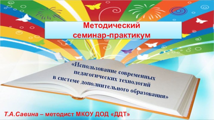 Методический  семинар-практикум«Использование современных педагогических технологий в системе дополнительного образования»Т.А.Савина – методист МКОУ ДОД «ДДТ»