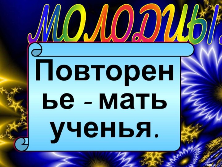 МОЛОДЦЫ!Повторенье - мать ученья.