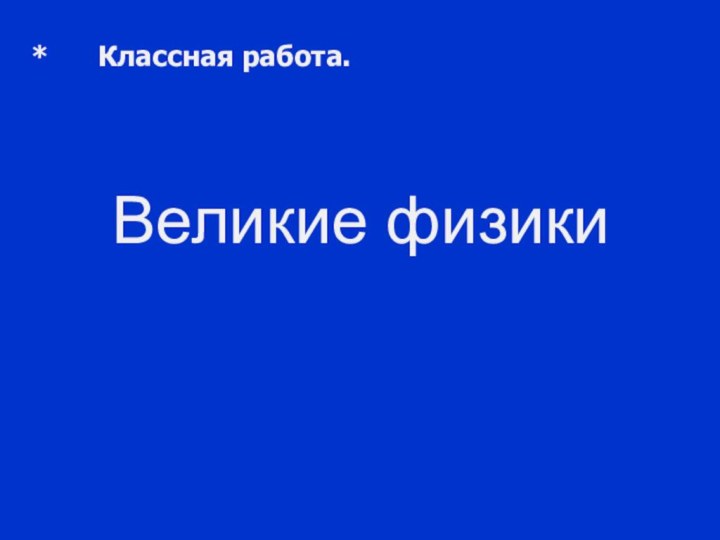 Великие физики*   Классная работа.