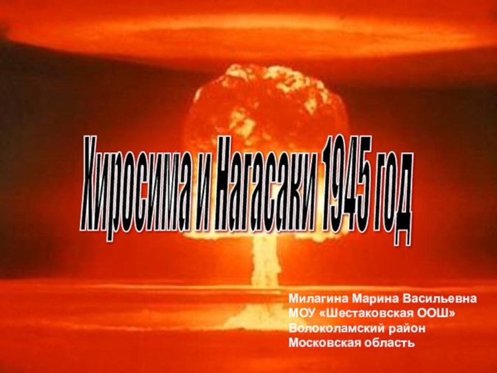 Хиросима и Нагасаки 1945 год Милагина Марина ВасильевнаМОУ «Шестаковская ООШ»Волоколамский районМосковская область