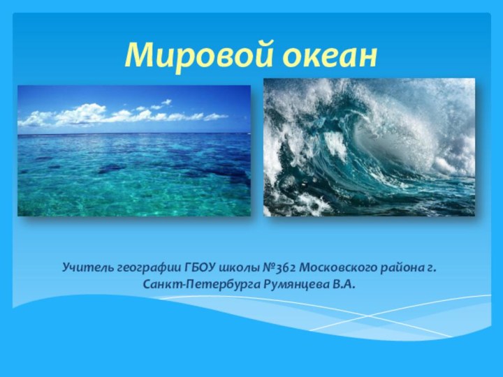 Мировой океанУчитель географии ГБОУ школы №362 Московского района г. Санкт-Петербурга Румянцева В.А.