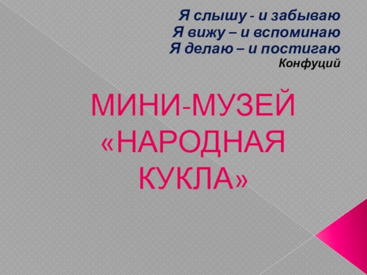 МИНИ-МУЗЕЙ «НАРОДНАЯ КУКЛА»Я слышу - и забываюЯ вижу – и вспоминаюЯ делаю – и постигаюКонфуций