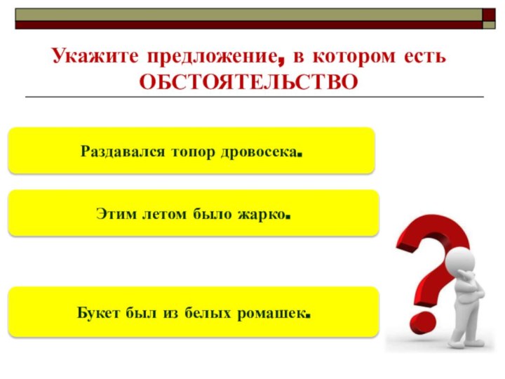 Укажите предложение, в котором естьОБСТОЯТЕЛЬСТВОЭтим летом было жарко.Букет был из белых ромашек.Раздавался топор дровосека.