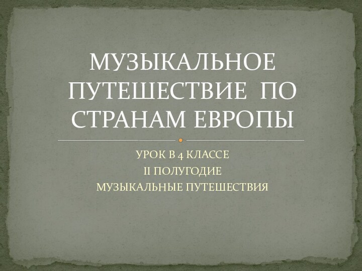 УРОК В 4 КЛАССЕII ПОЛУГОДИЕМУЗЫКАЛЬНЫЕ ПУТЕШЕСТВИЯМУЗЫКАЛЬНОЕ ПУТЕШЕСТВИЕ ПО СТРАНАМ ЕВРОПЫ