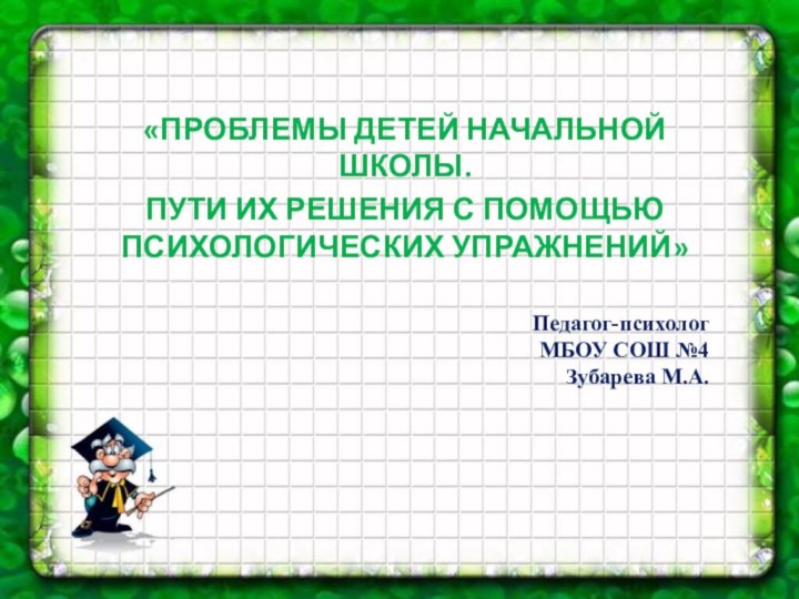 «ПРОБЛЕМЫ ДЕТЕЙ НАЧАЛЬНОЙ ШКОЛЫ. ПУТИ ИХ РЕШЕНИЯ С ПОМОЩЬЮ ПСИХОЛОГИЧЕСКИХ УПРАЖНЕНИЙ»Педагог-психологМБОУ СОШ №4Зубарева М.А.