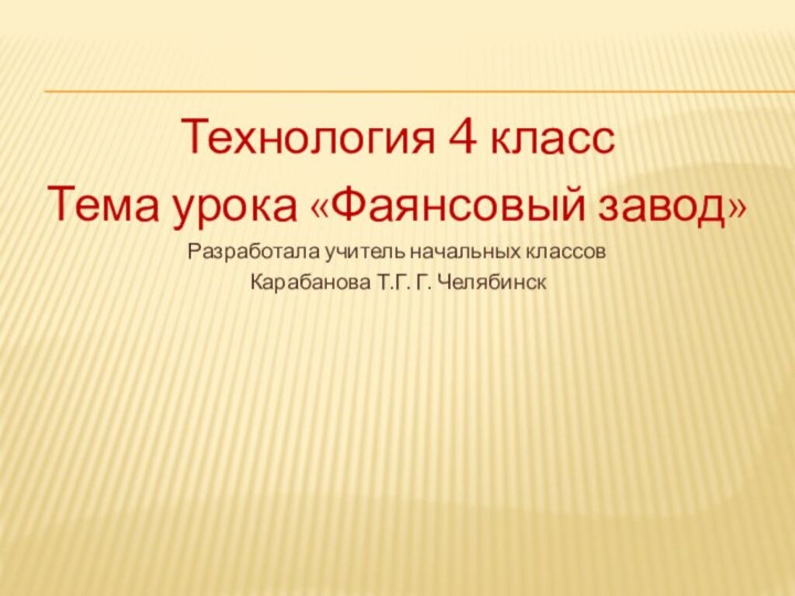 Технология 4 классТема урока «Фаянсовый завод»Разработала учитель начальных классов Карабанова Т.Г. Г. Челябинск