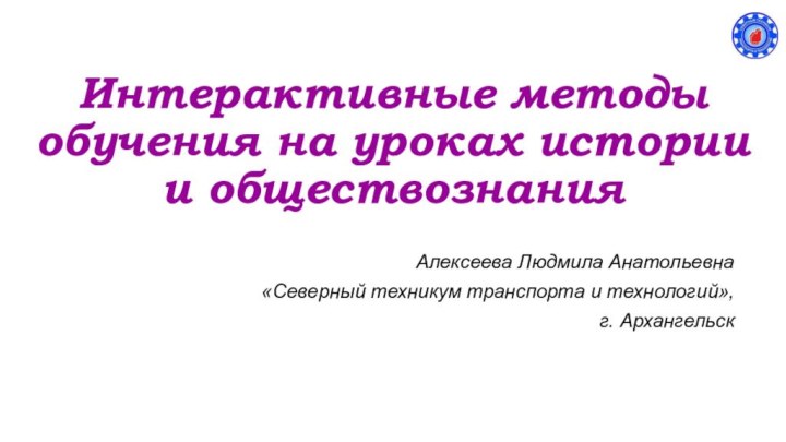 Интерактивные методы обучения на уроках истории и обществознания Алексеева Людмила Анатольевна«Северный техникум транспорта и технологий»,г. Архангельск