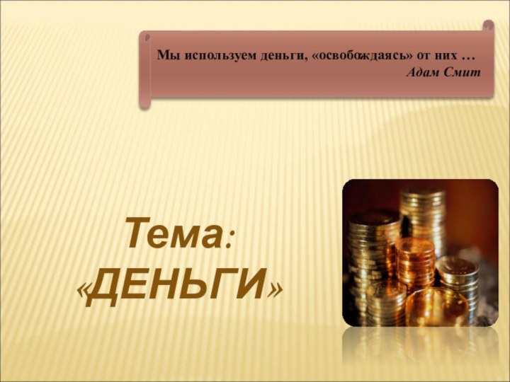 Тема:«ДЕНЬГИ» Мы используем деньги, «освобождаясь» от них …Адам Смит