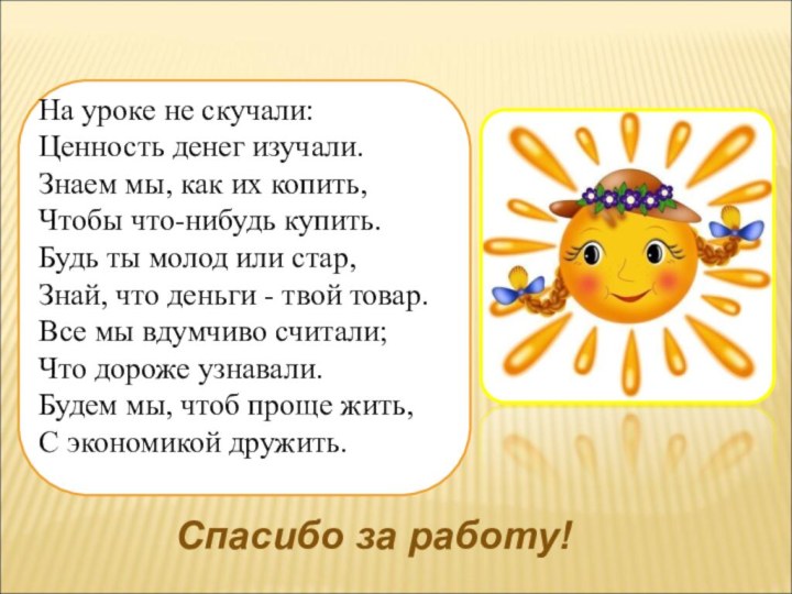 На уроке не скучали:Ценность денег изучали.Знаем мы, как их копить,Чтобы что-нибудь купить.Будь