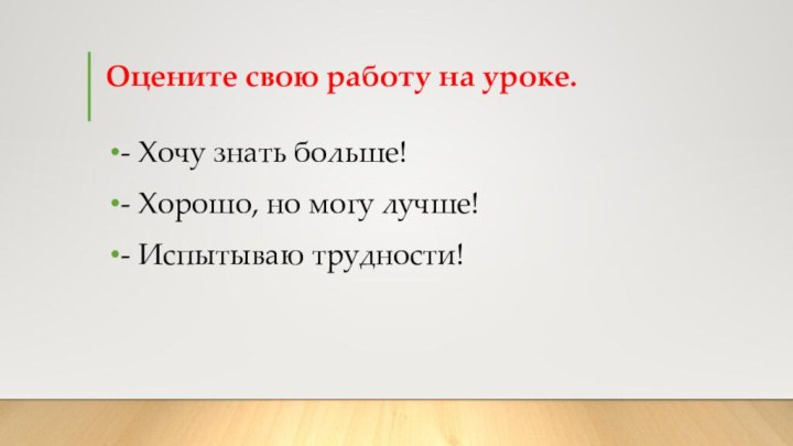 Оцените свою работу на уроке. - Хочу знать больше! - Хорошо, но