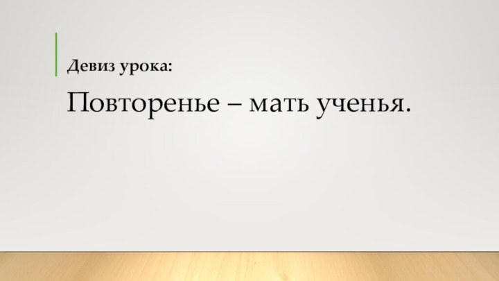 Девиз урока:Повторенье – мать ученья.