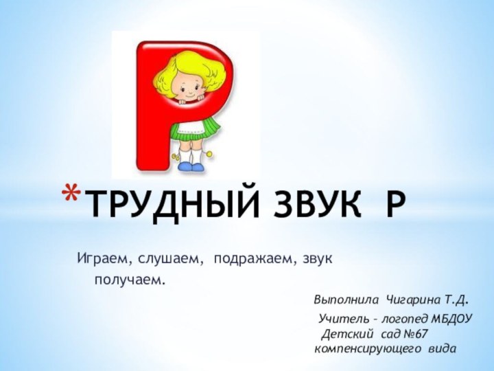 Играем, слушаем, подражаем, звук  получаем.ТРУДНЫЙ ЗВУК РВыполнила Чигарина Т.Д.