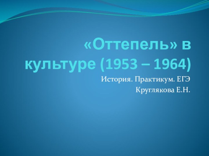 «Оттепель» в культуре (1953 – 1964)История. Практикум. ЕГЭКруглякова Е.Н.