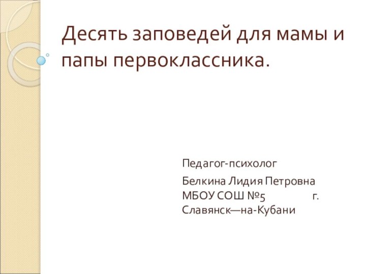 Десять заповедей для мамы и папы первоклассника.Педагог-психолог Белкина Лидия Петровна МБОУ СОШ