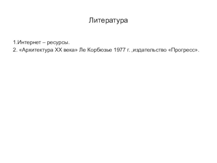 Литература1.Интернет – ресурсы.2. «Архитектура ХХ века» Ле Корбюзье 1977 г. ,издательство «Прогресс».