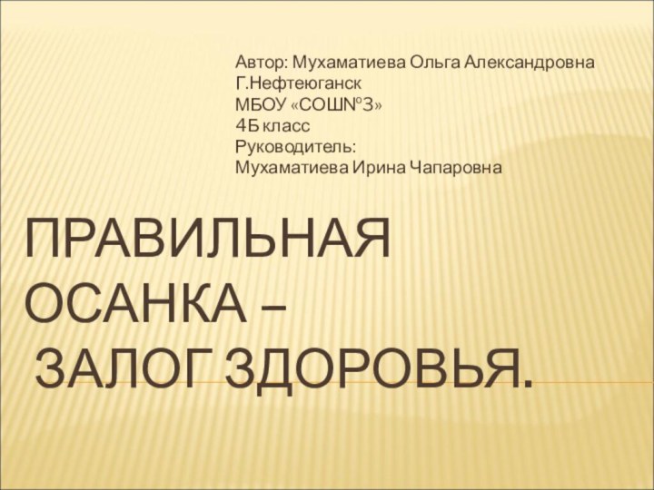 ПРАВИЛЬНАЯ ОСАНКА –  ЗАЛОГ ЗДОРОВЬЯ.Автор: Мухаматиева Ольга АлександровнаГ.НефтеюганскМБОУ «СОШ№3»4Б классРуководитель:Мухаматиева Ирина Чапаровна