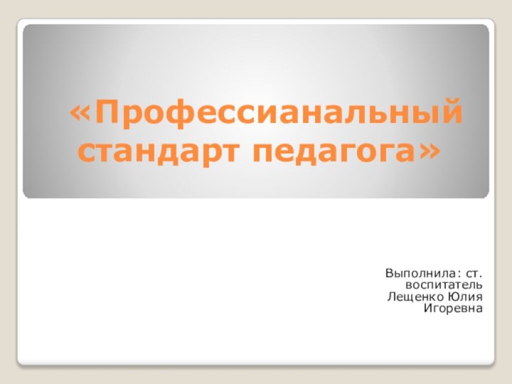 «Профессианальный стандарт педагога»Выполнила: ст.воспитатель Лещенко Юлия Игоревна